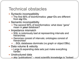Technical obstacles
 Syntactic incompatibility
   The first 90% of bioinformatics: your IDs are different
    from my ID...