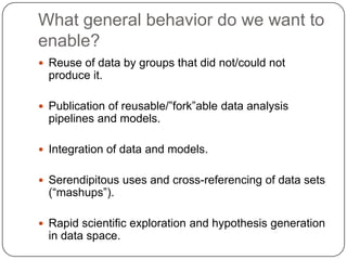 What general behavior do we want to
enable?
 Reuse of data by groups that did not/could not
  produce it.

 Publication ...