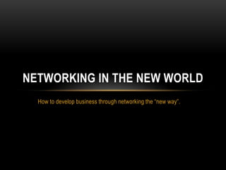 How to develop business through networking the “new way”.
NETWORKING IN THE NEW WORLD
 