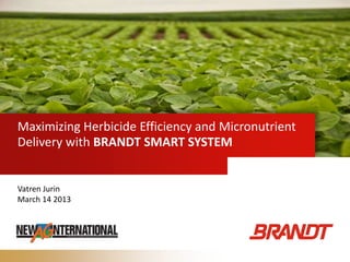 Maximizing Herbicide Efficiency and Micronutrient
Delivery with BRANDT SMART SYSTEM
Vatren Jurin
March 14 2013
 