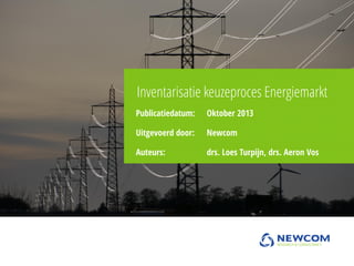 Inventarisatie keuzeproces Energiemarkt
Publicatiedatum:

Oktober 2013

Uitgevoerd door:

Newcom

Auteurs:

drs. Loes Turpijn, drs. Aeron Vos

 