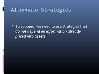 Alternate Strategies
 To succeed, we need to use strategies that

do not depend on information already
priced into assets...
