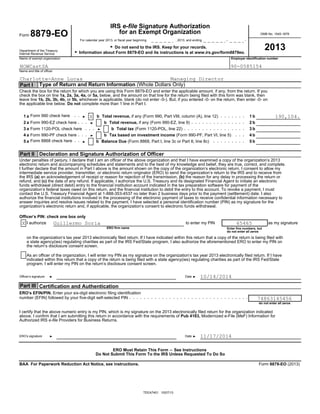 IRS e-file Signature Authorization
for an Exempt Organization OMB No. 1545-1878
Form 8879-EO , .For calendar year 2013, or fiscal year beginning , 2013, and ending
G Do not send to the IRS. Keep for your records. 2013Department of the Treasury
G Information about Form 8879-EO and its instructions is at www.irs.gov/form8879eo.Internal Revenue Service
Name of exempt organization Employer identification number
Name and title of officer
Type of Return and Return Information (Whole Dollars Only)Part I
Check the box for the return for which you are using this Form 8879-EO and enter the applicable amount, if any, from the return. If you
check the box on line 1a, 2a, 3a, 4a, or 5a, below, and the amount on that line for the return being filed with this form was blank, then
leave line 1b, 2b, 3b, 4b, or 5b, whichever is applicable, blank (do not enter -0-). But, if you entered -0- on the return, then enter -0- on
the applicable line below. Do not complete more than 1 line in Part I.
Form 990 check here Total revenue, if any (Form 990, Part VIII, column (A), line 12)1 a b 1 bG
Form 990-EZ check here Total revenue, if any (Form 990-EZ, line 9)2 a b 2 bG
Form 1120-POL check here Total tax (Form 1120-POL, line 22)3 a b 3 bG
Form 990-PF check here Tax based on investment income (Form 990-PF, Part VI, line 5)4 a b 4 bG
Form 8868 check here Balance Due (Form 8868, Part I, line 3c or Part II, line 8c)5 a b 5 bG
Part II Declaration and Signature Authorization of Officer
Under penalties of perjury, I declare that I am an officer of the above organization and that I have examined a copy of the organization’s 2013
electronic return and accompanying schedules and statements and to the best of my knowledge and belief, they are true, correct, and complete.
I further declare that the amount in Part I above is the amount shown on the copy of the organization’s electronic return. I consent to allow my
intermediate service provider, transmitter, or electronic return originator (ERO) to send the organization’s return to the IRS and to receive from
the IRS (a) an acknowledgement of receipt or reason for rejection of the transmission, (b) the reason for any delay in processing the return or
refund, and (c) the date of any refund. If applicable, I authorize the U.S. Treasury and its designated Financial Agent to initiate an electronic
funds withdrawal (direct debit) entry to the financial institution account indicated in the tax preparation software for payment of the
organization’s federal taxes owed on this return, and the financial institution to debit the entry to this account. To revoke a payment, I must
contact the U.S. Treasury Financial Agent at 1-888-353-4537 no later than 2 business days prior to the payment (settlement) date. I also
authorize the financial institutions involved in the processing of the electronic payment of taxes to receive confidential information necessary to
answer inquiries and resolve issues related to the payment. I have selected a personal identification number (PIN) as my signature for the
organization’s electronic return and, if applicable, the organization’s consent to electronic funds withdrawal.
Officer’s PIN: check one box only
I authorize to enter my PIN as my signature
ERO firm name Enter five numbers, but
do not enter all zeros
on the organization’s tax year 2013 electronically filed return. If I have indicated within this return that a copy of the return is being filed with
a state agency(ies) regulating charities as part of the IRS Fed/State program, I also authorize the aforementioned ERO to enter my PIN on
the return’s disclosure consent screen.
As an officer of the organization, I will enter my PIN as my signature on the organization’s tax year 2013 electronically filed return. If I have
indicated within this return that a copy of the return is being filed with a state agency(ies) regulating charities as part of the IRS Fed/State
program, I will enter my PIN on the return’s disclosure consent screen.
Officer’s signature DateG G
Part III Certification and Authentication
ERO’s EFIN/PIN. Enter your six-digit electronic filing identification
number (EFIN) followed by your five-digit self-selected PIN
do not enter all zeros
I certify that the above numeric entry is my PIN, which is my signature on the 2013 electronically filed return for the organization indicated
above. I confirm that I am submitting this return in accordance with the requirements of Pub 4163, Modernized e-File (MeF) Information for
Authorized IRS e-file Providers for Business Returns.
ERO’s signature DateG G
ERO Must Retain This Form ' See Instructions
Do Not Submit This Form To the IRS Unless Requested To Do So
Form 8879-EO (2013)BAA For Paperwork Reduction Act Notice, see instructions.
TEEA7401 10/07/13
NOWCastSA 90-0585154
Charlotte-Anne Lucas Managing Director
X 190,104.
X Guillermo Soria 65465
10/14/2014
74863145456
11/17/2014
 
