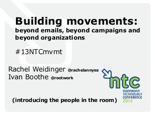 Building movements:
beyond emails, beyond campaigns and
beyond organizations
#13NTCmvmt
Rachel Weidinger @rachelannyes
Ivan Boothe @rootwork
(introducing the people in the room)
 