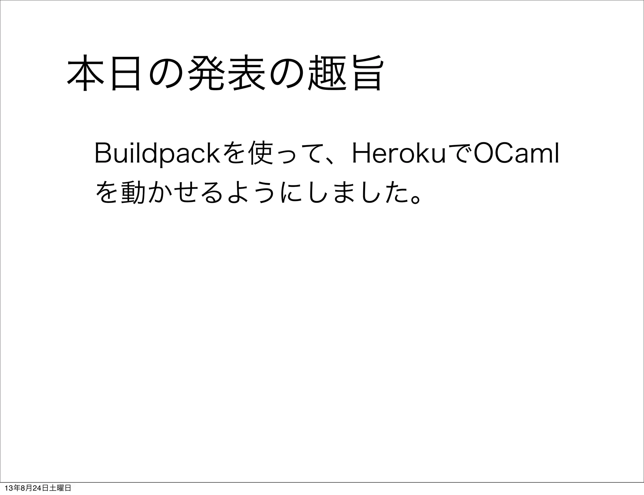 本日の発表の趣旨
Buildpackを使って、HerokuでOCaml
を動かせるようにしました。
13年8月24日土曜日
 