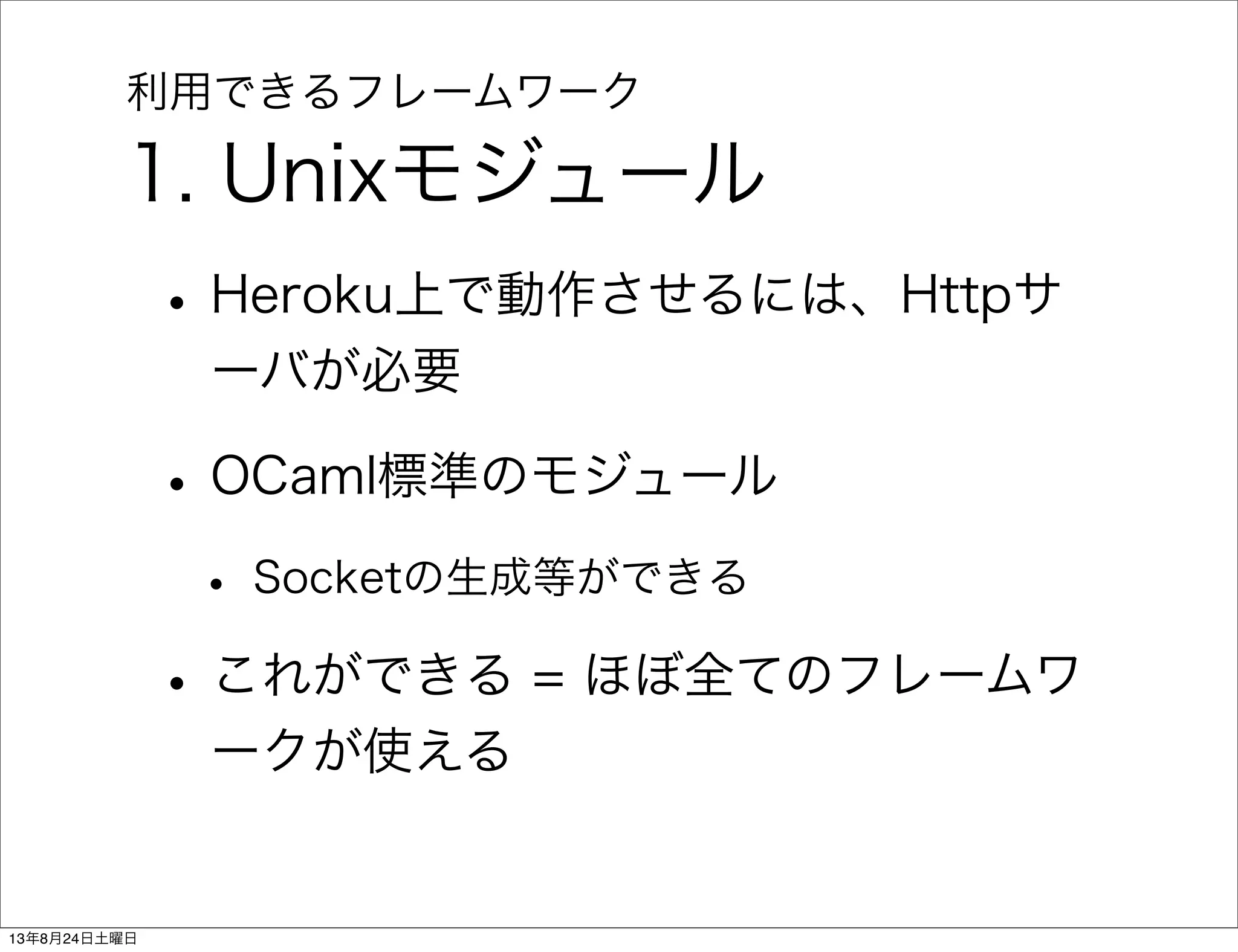 利用できるフレームワーク
1. Unixモジュール
•Heroku上で動作させるには、Httpサ
ーバが必要
•OCaml標準のモジュール
• Socketの生成等ができる
•これができる = ほぼ全てのフレームワ
ークが使える
13年8月24日土曜日
 