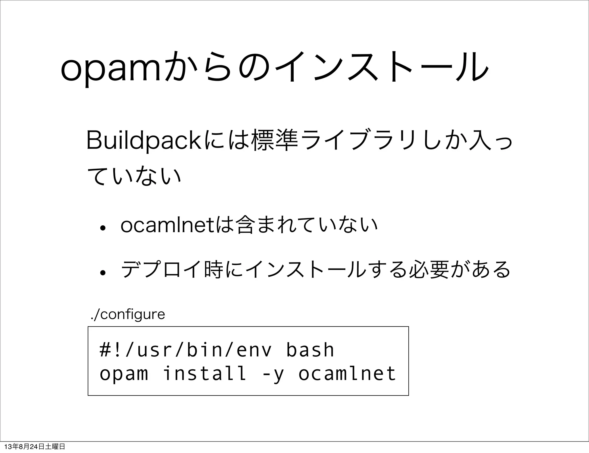 opamからのインストール
Buildpackには標準ライブラリしか入っ
ていない
• ocamlnetは含まれていない
• デプロイ時にインストールする必要がある
#!/usr/bin/env bash
opam install -y ocamlnet
./conﬁgure
13年8月24日土曜日
 