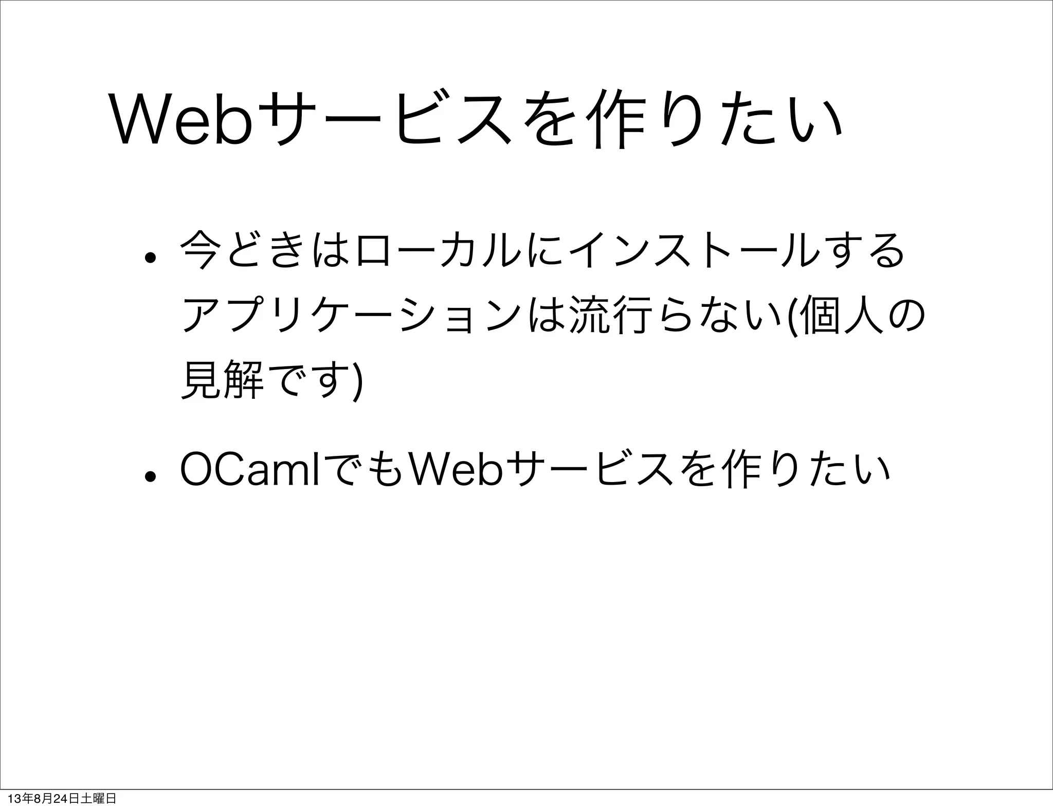Webサービスを作りたい
•今どきはローカルにインストールする
アプリケーションは流行らない(個人の
見解です)
•OCamlでもWebサービスを作りたい
13年8月24日土曜日
 