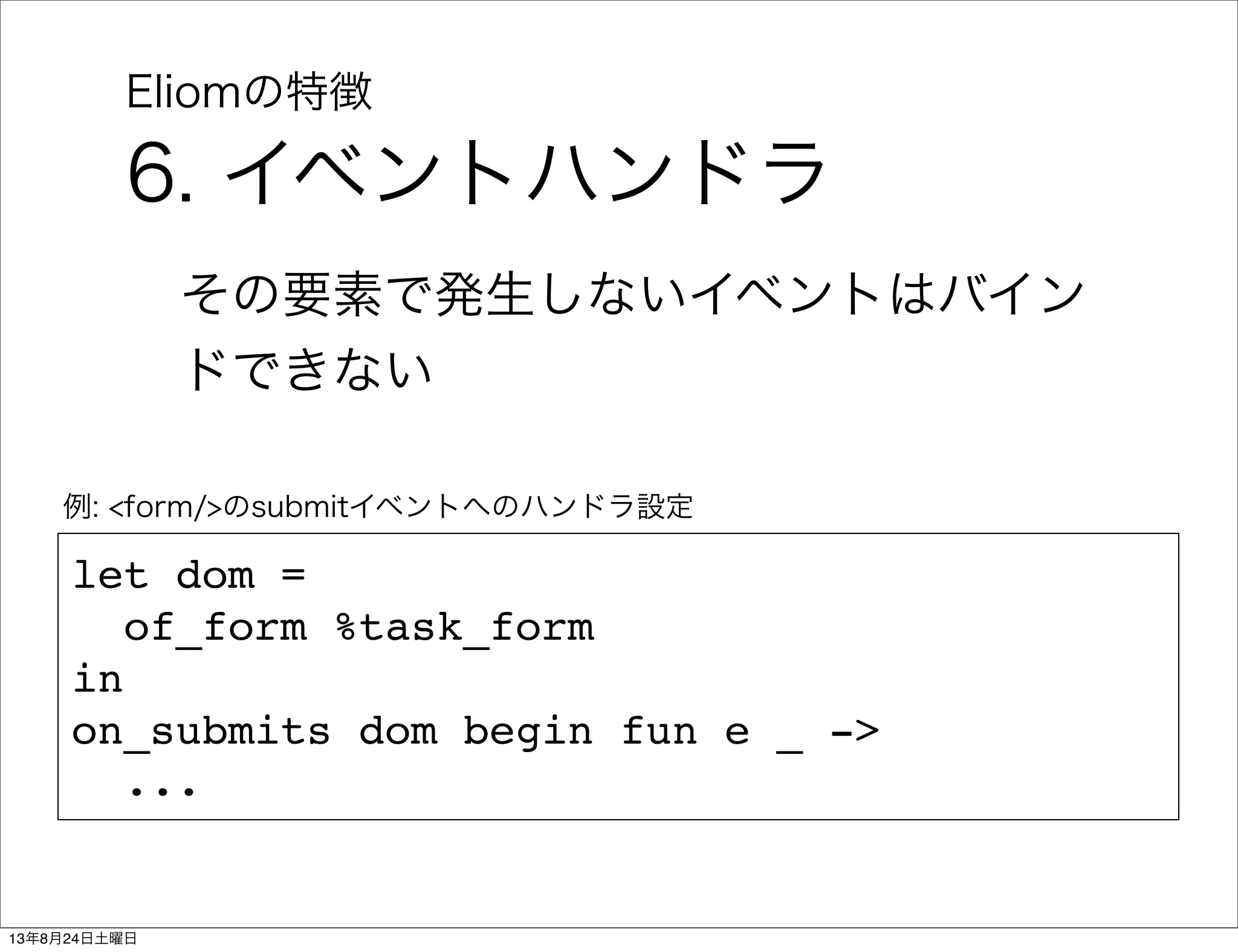 Eliomの特徴
6. イベントハンドラ
その要素で発生しないイベントはバイン
ドできない
let dom =
of_form %task_form
in
on_submits dom begin fun e _ ->
...
例: <form/>のsubmitイベントへのハンドラ設定
13年8月24日土曜日
 