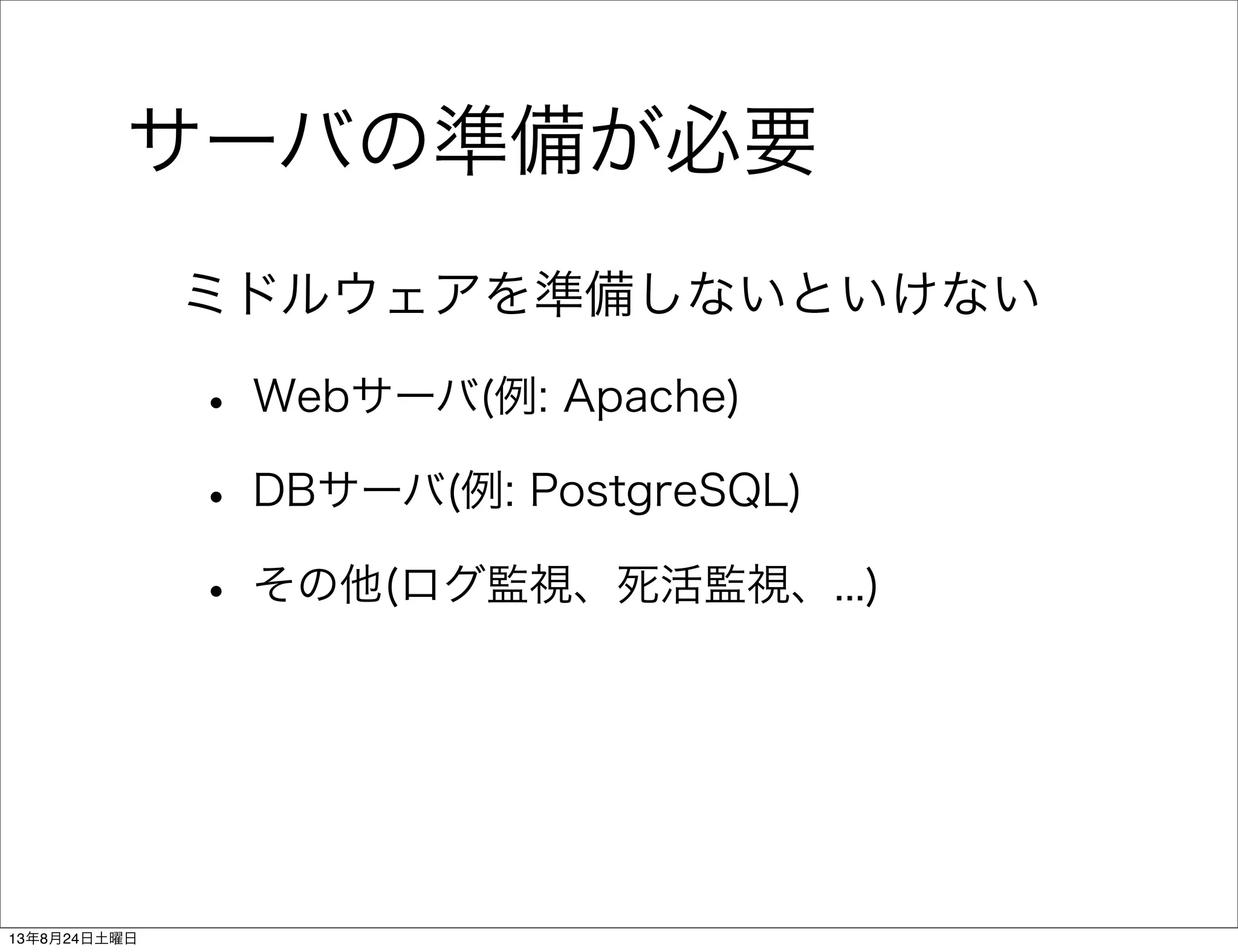 サーバの準備が必要
ミドルウェアを準備しないといけない
• Webサーバ(例: Apache)
• DBサーバ(例: PostgreSQL)
• その他(ログ監視、死活監視、...)
13年8月24日土曜日
 