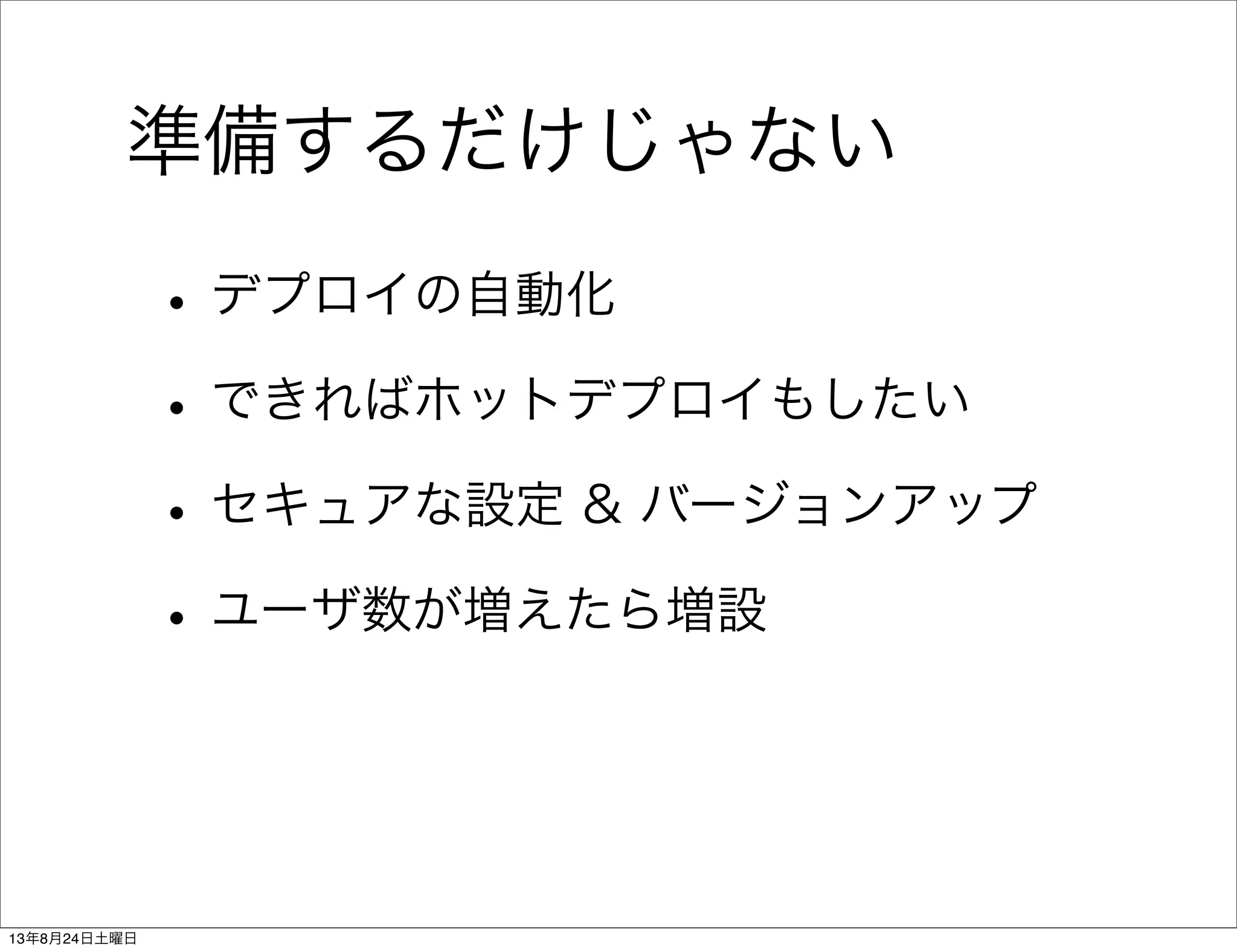 準備するだけじゃない
•デプロイの自動化
•できればホットデプロイもしたい
•セキュアな設定 & バージョンアップ
•ユーザ数が増えたら増設
13年8月24日土曜日
 