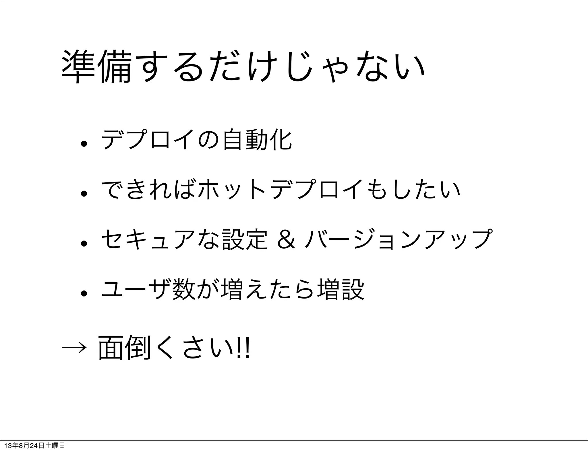 準備するだけじゃない
•デプロイの自動化
•できればホットデプロイもしたい
•セキュアな設定 & バージョンアップ
•ユーザ数が増えたら増設
→ 面倒くさい!!
13年8月24日土曜日
 