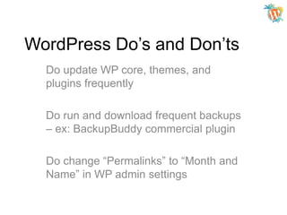 WordPress Do’s and Don’ts
Do update WP core, themes, and
plugins frequently
Do run and download frequent backups
– ex: BackupBuddy commercial plugin
Do change “Permalinks” to “Month and
Name” in WP admin settings

 
