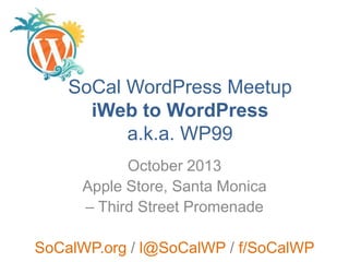 SoCal WordPress Meetup
iWeb to WordPress
a.k.a. WP99
October 2013
Apple Store, Santa Monica
– Third Street Promenade
SoCalWP.org / l@SoCalWP / f/SoCalWP

 