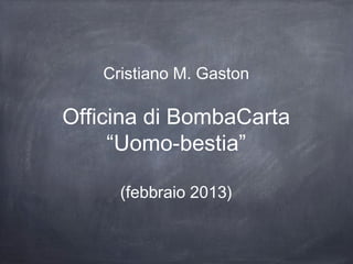 Cristiano M. Gaston

Officina di BombaCarta
     “Uomo-bestia”

     (febbraio 2013)
 