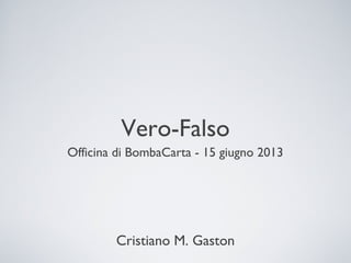 Vero-Falso
Officina di BombaCarta - 15 giugno 2013
Cristiano M. Gaston
 