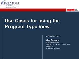 PREVIOUS NEXTPREVIOUS NEXTOracle Health Sciences User group September 2013 Slide 1
Use Cases for using the
Program Type View
September, 2013
Mike Grossman
Vice President of
Clinical Data Warehousing and
Analytics
BioPharm Systems
 