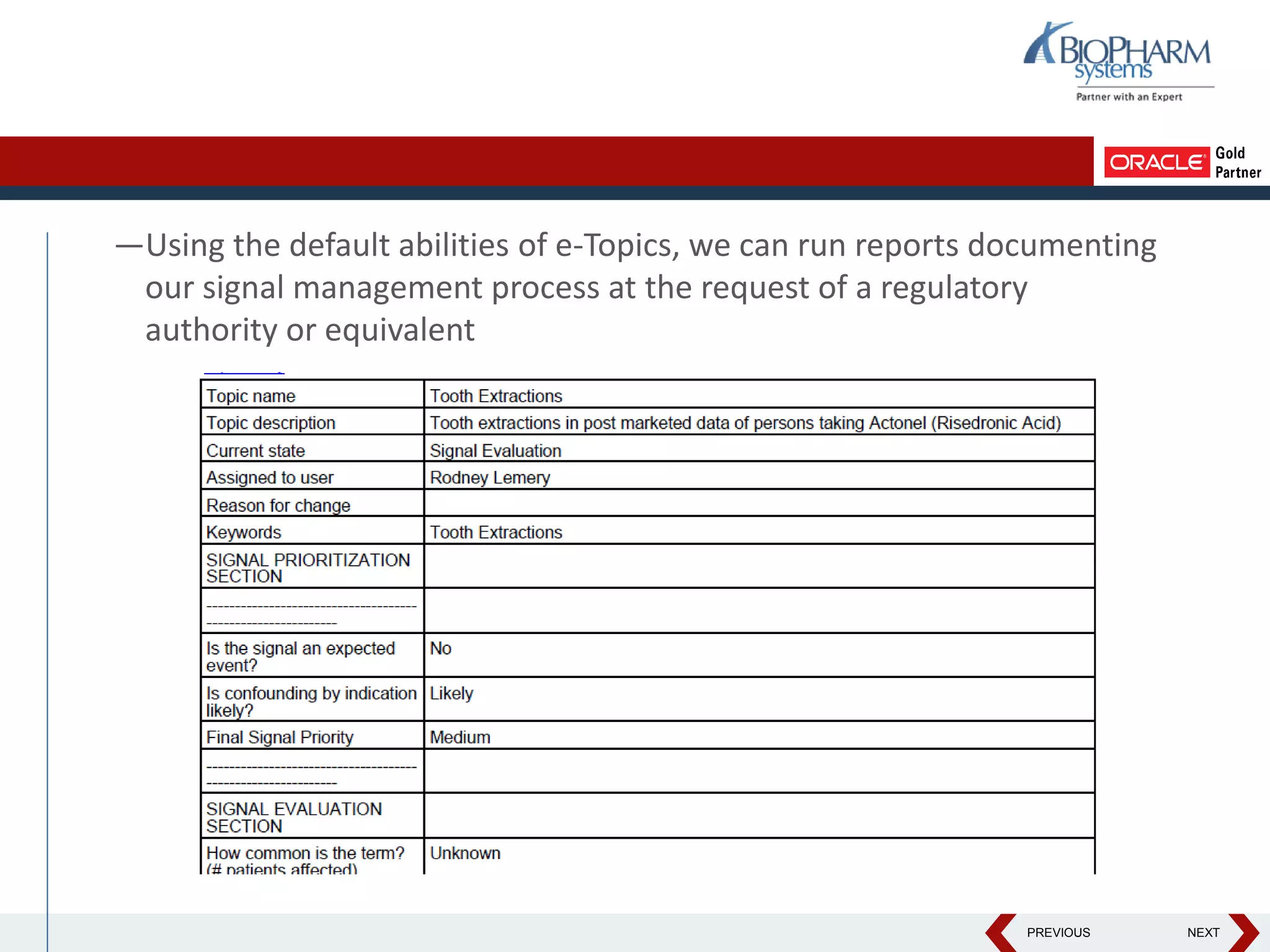 PREVIOUS NEXT
—Using the default abilities of e-Topics, we can run reports documenting
our signal management process at the request of a regulatory
authority or equivalent
 