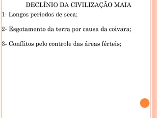 DECLÍNIO DA CIVILIZAÇÃO MAIA
1- Longos períodos de seca;
2- Esgotamento da terra por causa da coivara;
3- Conflitos pelo controle das áreas férteis;