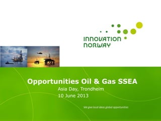 Opportunities Oil & Gas SSEA
Asia Day, Trondheim
10 June 2013
 