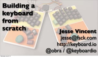 Building a
keyboard
from
scratch Jesse Vincent
jesse@fsck.com
http://keyboard.io
@obra / @keyboardio
Wednesday, July 24, 13
 