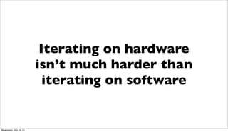 Iterating on hardware
isn’t much harder than
iterating on software
Wednesday, July 24, 13
 