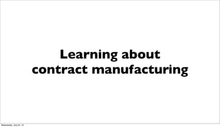 Learning about
contract manufacturing
Wednesday, July 24, 13
 