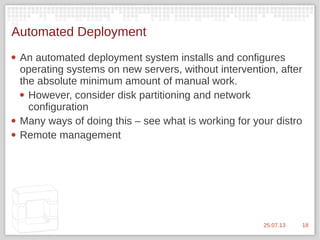 1825.07.13
Automated Deployment
 An automated deployment system installs and configures
operating systems on new servers, without intervention, after
the absolute minimum amount of manual work.
 However, consider disk partitioning and network
configuration
 Many ways of doing this – see what is working for your distro
 Remote management
 