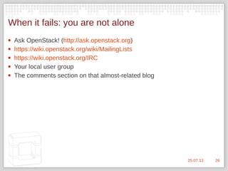 2625.07.13
When it fails: you are not alone
 Ask OpenStack! (http://ask.openstack.org)
 https://wiki.openstack.org/wiki/MailingLists
 https://wiki.openstack.org/IRC
 Your local user group
 The comments section on that almost-related blog
 