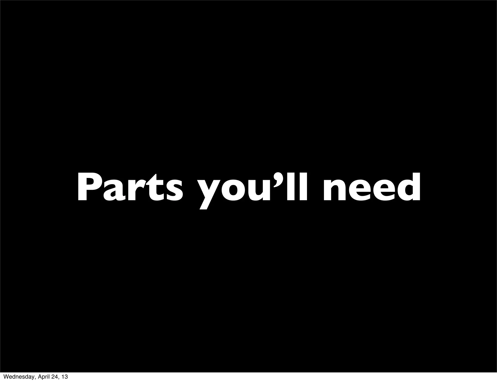 Parts you’ll need
Wednesday, April 24, 13
 