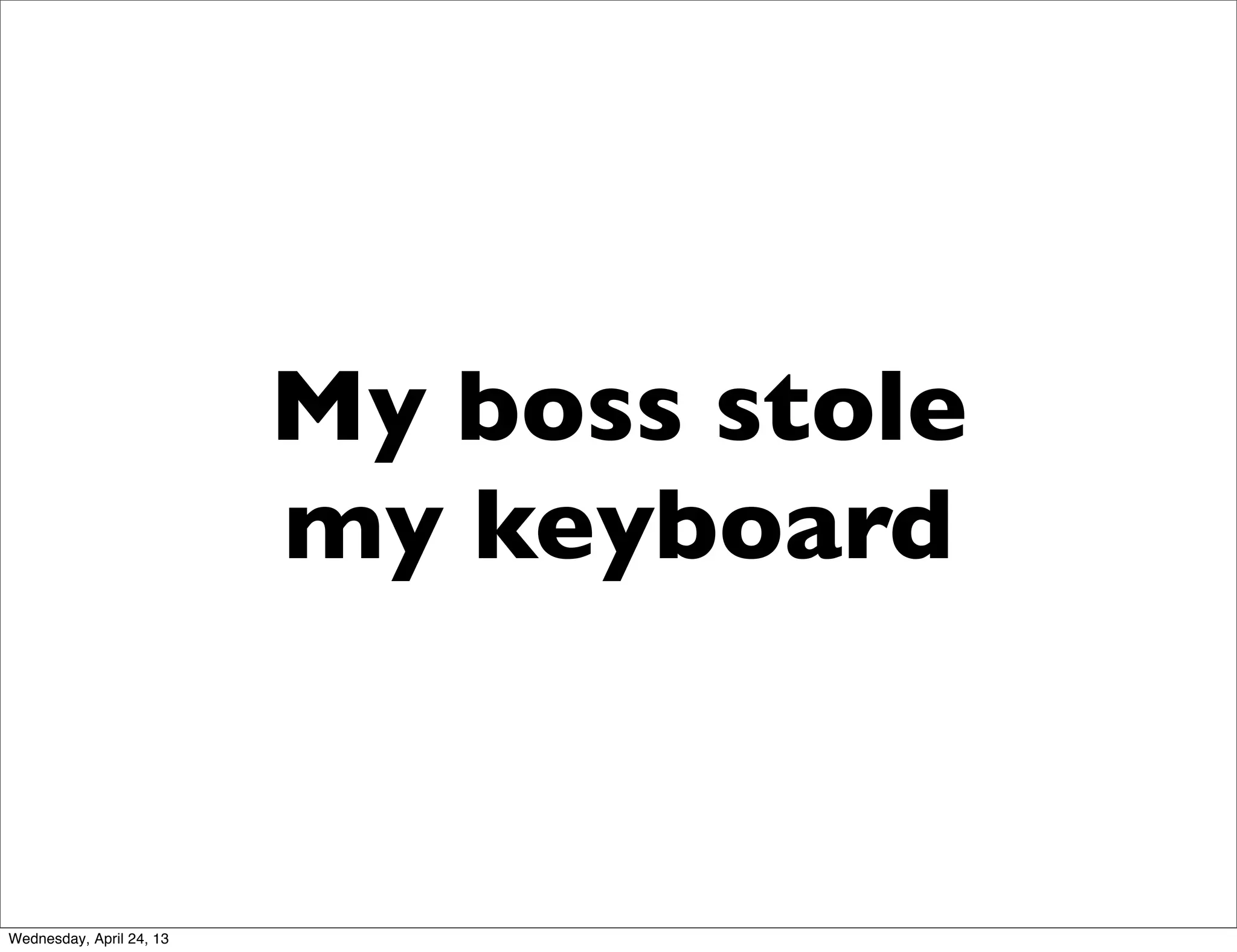 My boss stole
my keyboard
Wednesday, April 24, 13
 