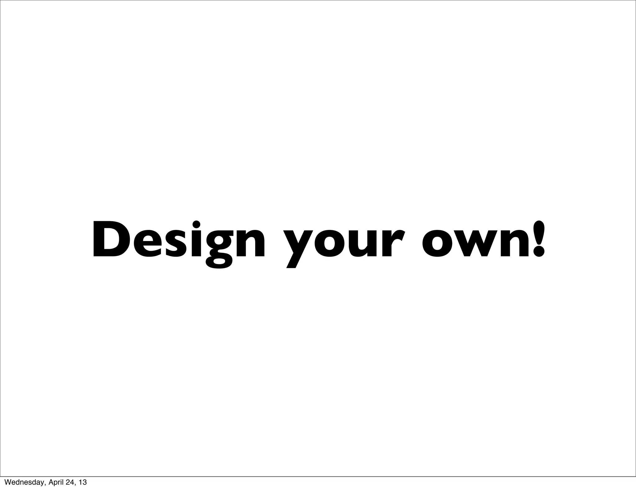 Design your own!
Wednesday, April 24, 13
 