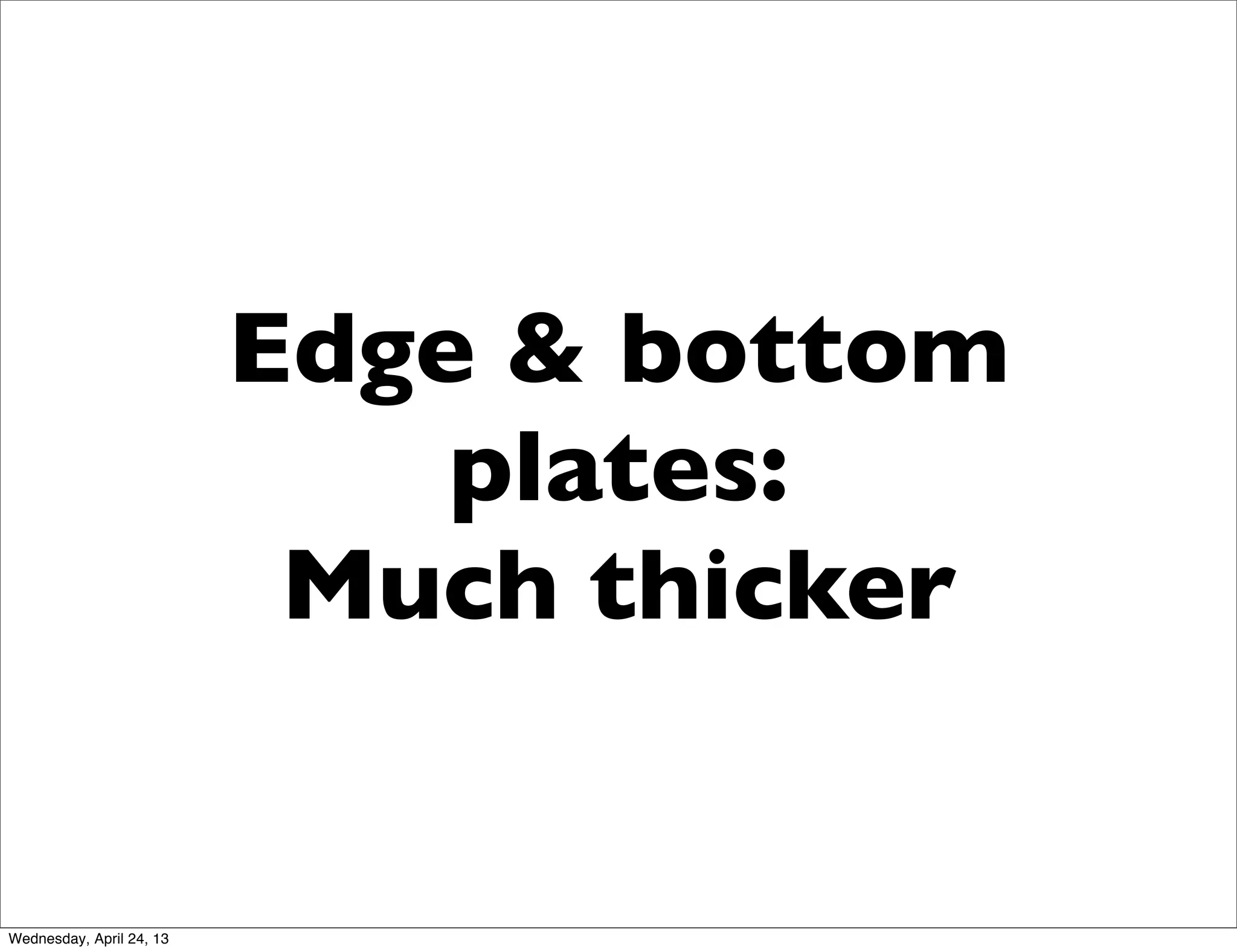 Edge & bottom
plates:
Much thicker
Wednesday, April 24, 13
 