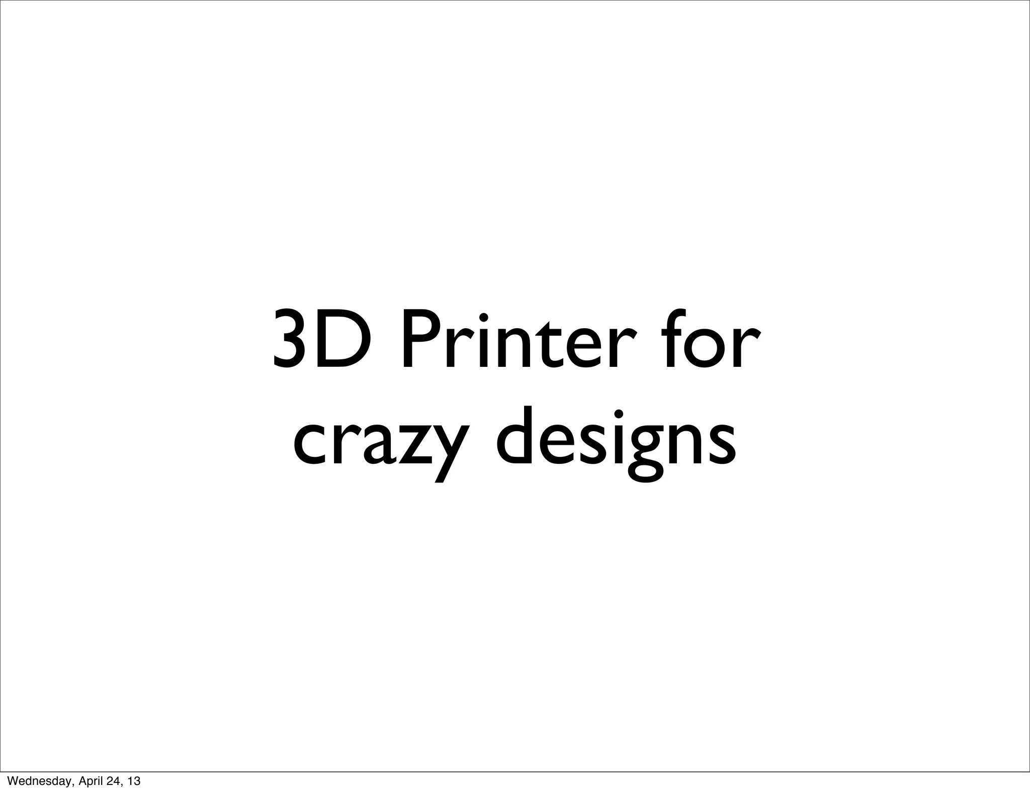 3D Printer for
crazy designs
Wednesday, April 24, 13
 
