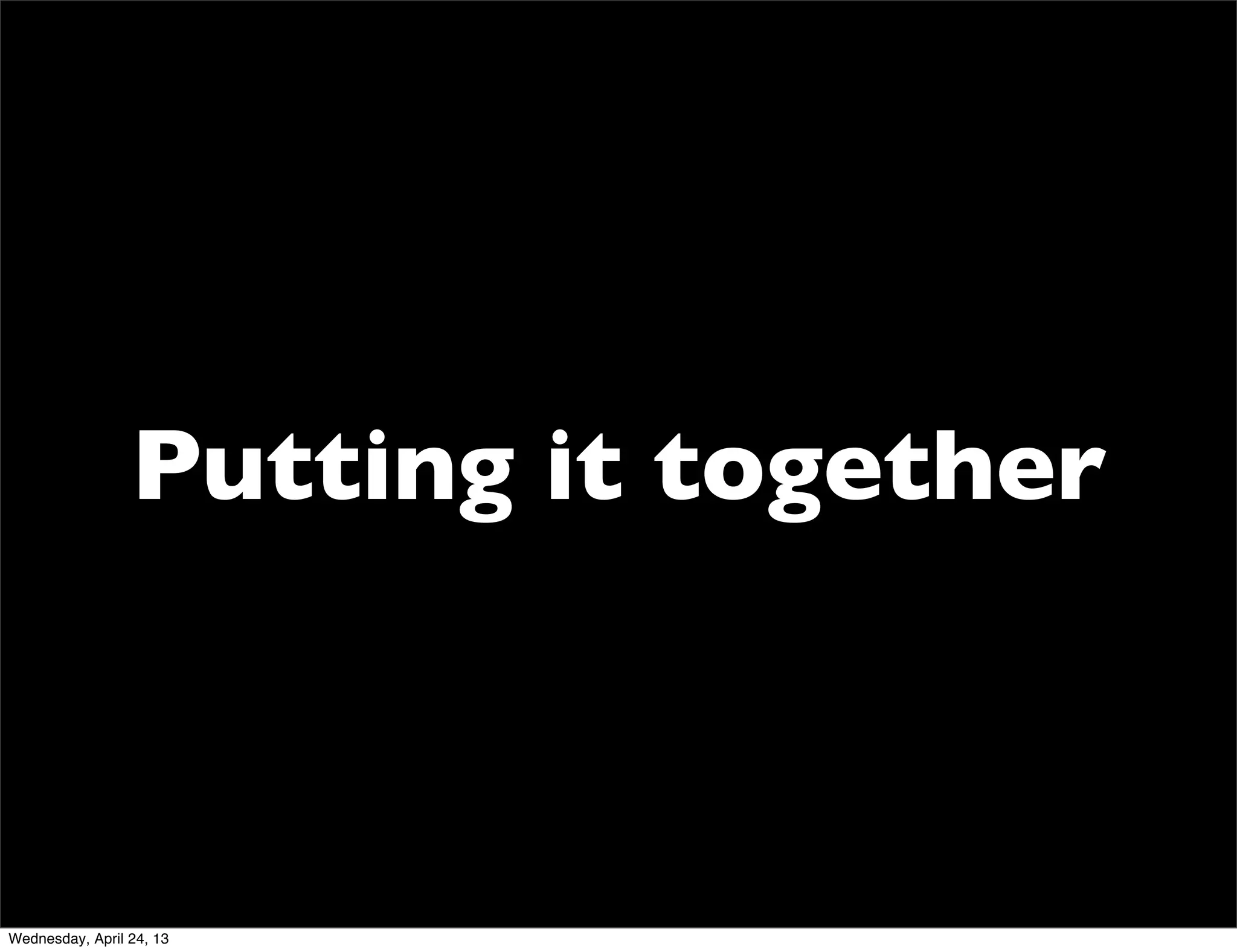 Putting it together
Wednesday, April 24, 13
 