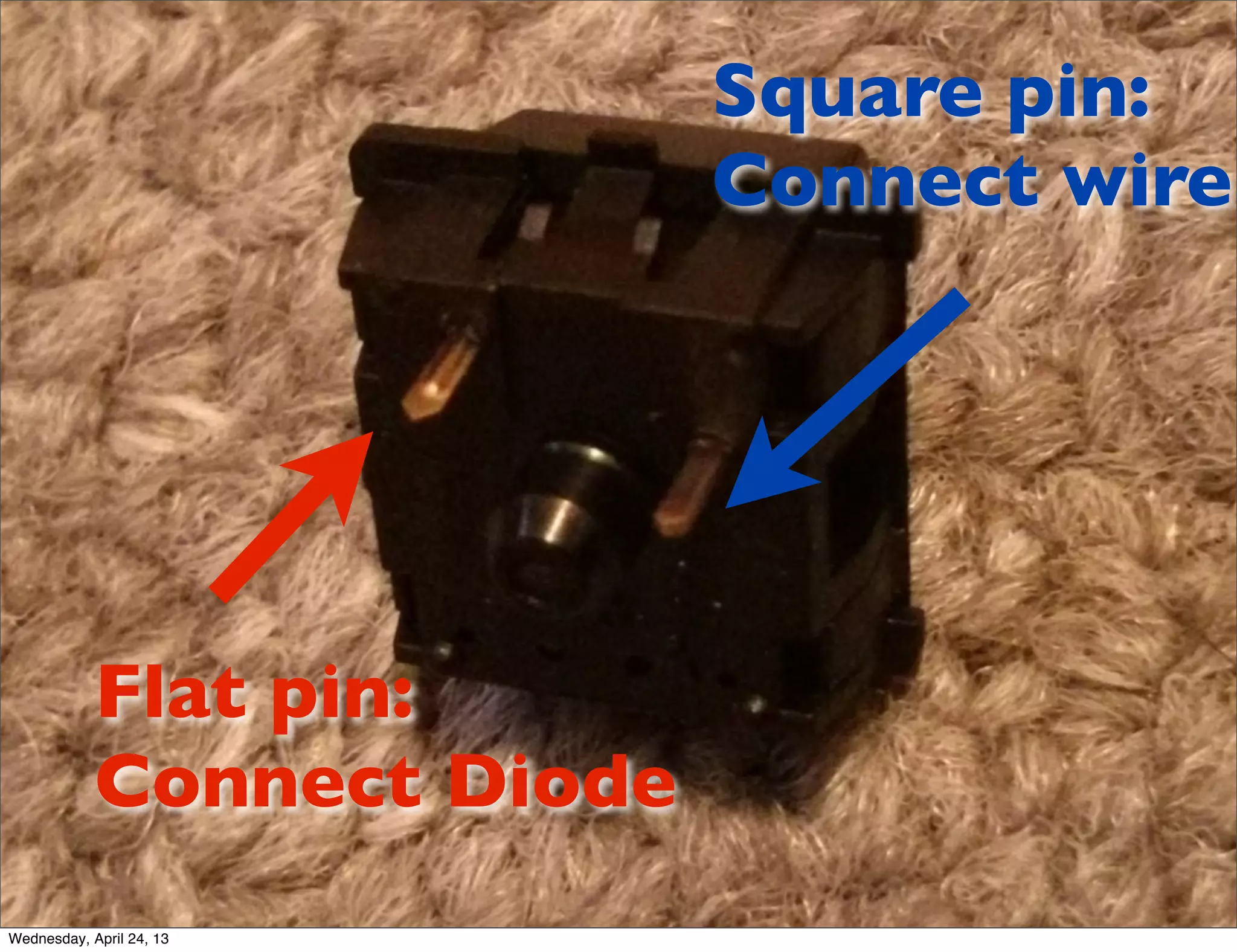 Flat pin:
Connect Diode
Square pin:
Connect wire
Wednesday, April 24, 13
 