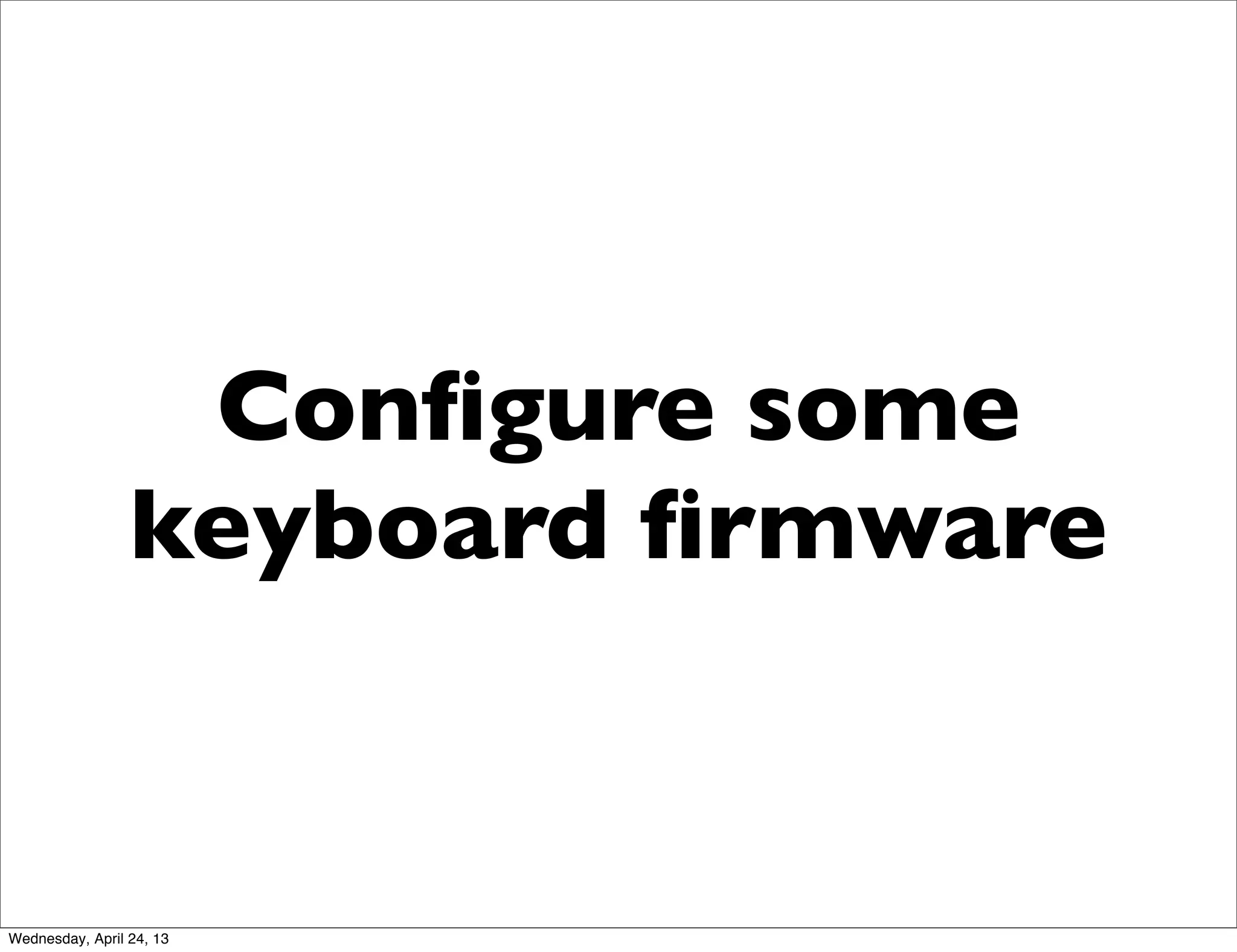 Conﬁgure some
keyboard ﬁrmware
Wednesday, April 24, 13
 