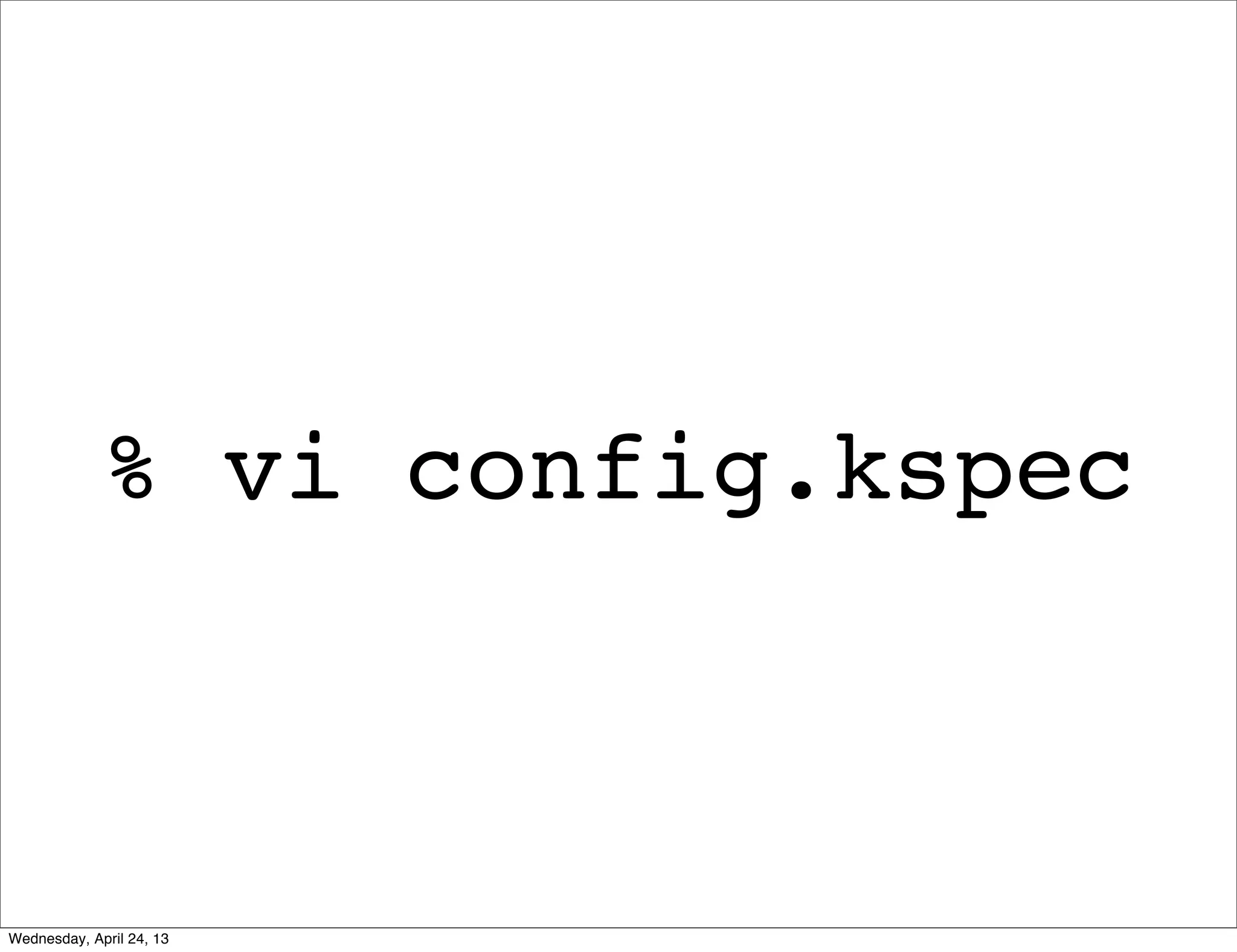 % vi config.kspec
Wednesday, April 24, 13
 