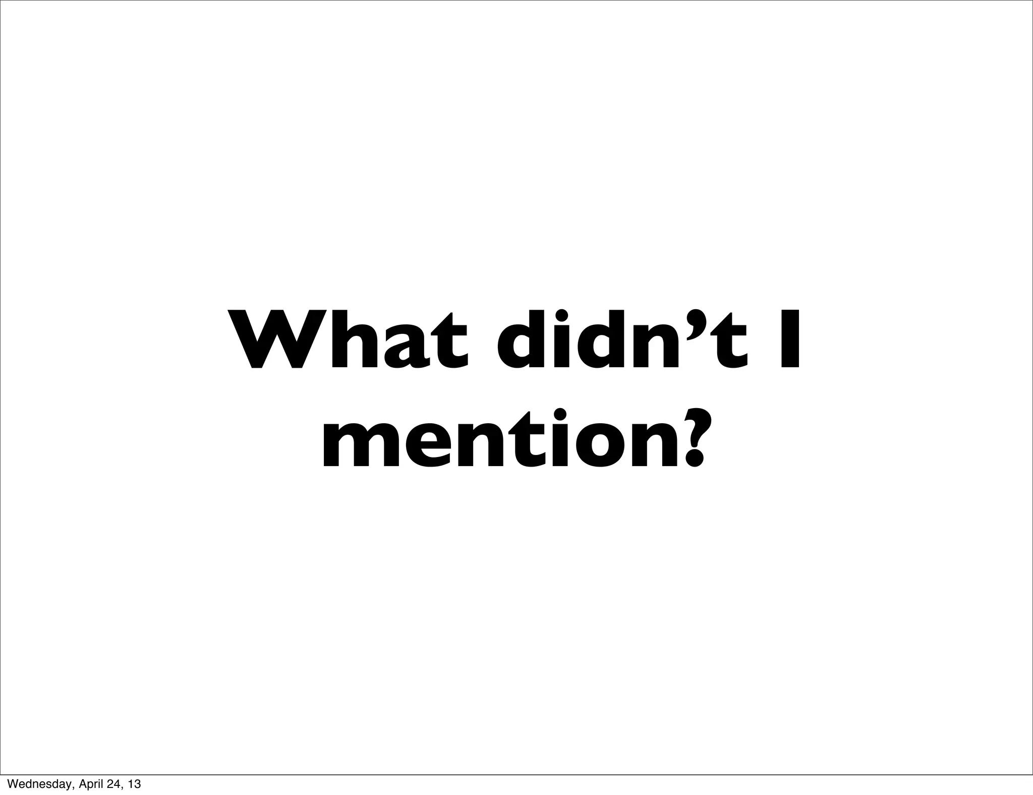 What didn’t I
mention?
Wednesday, April 24, 13
 