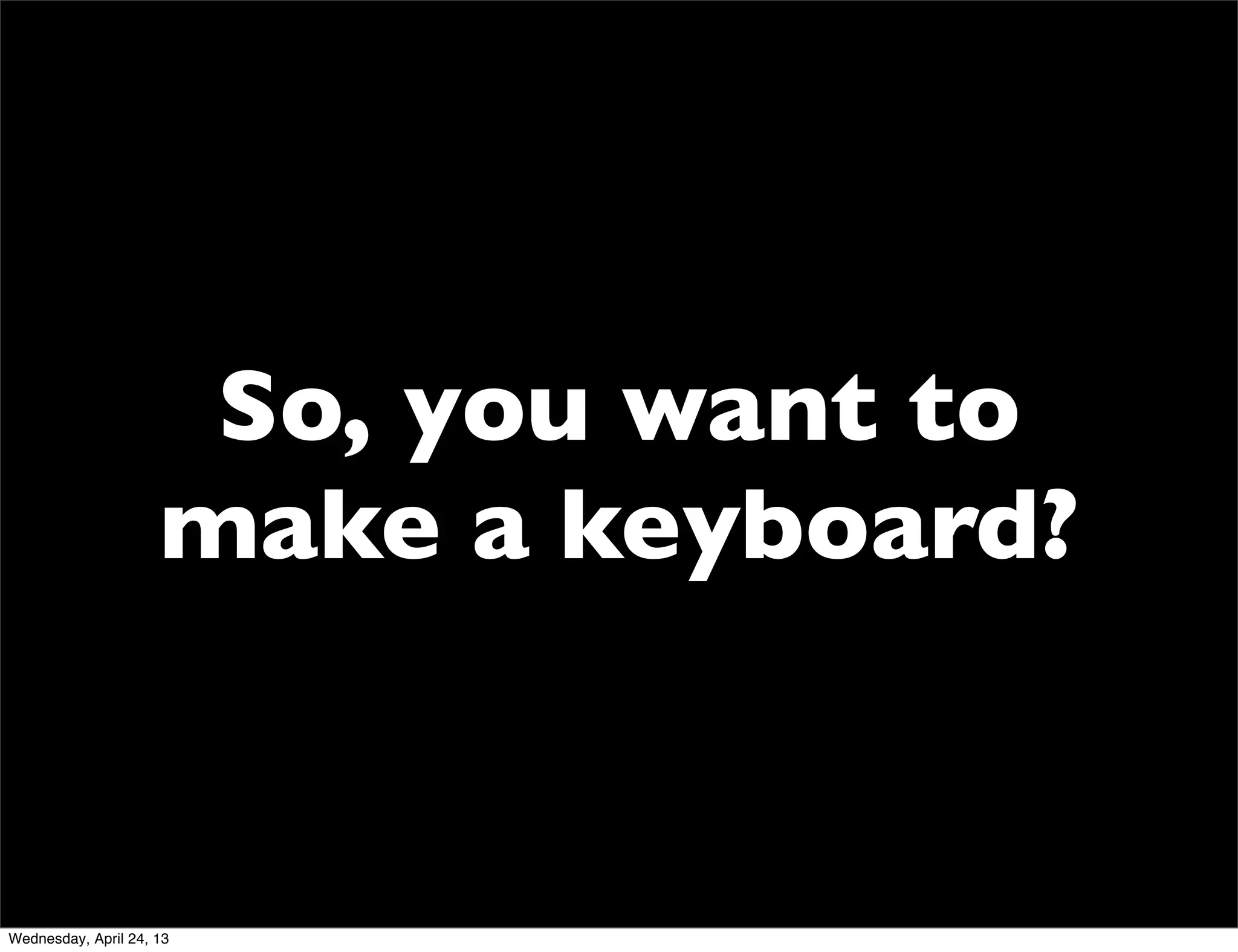 So, you want to
make a keyboard?
Wednesday, April 24, 13
 