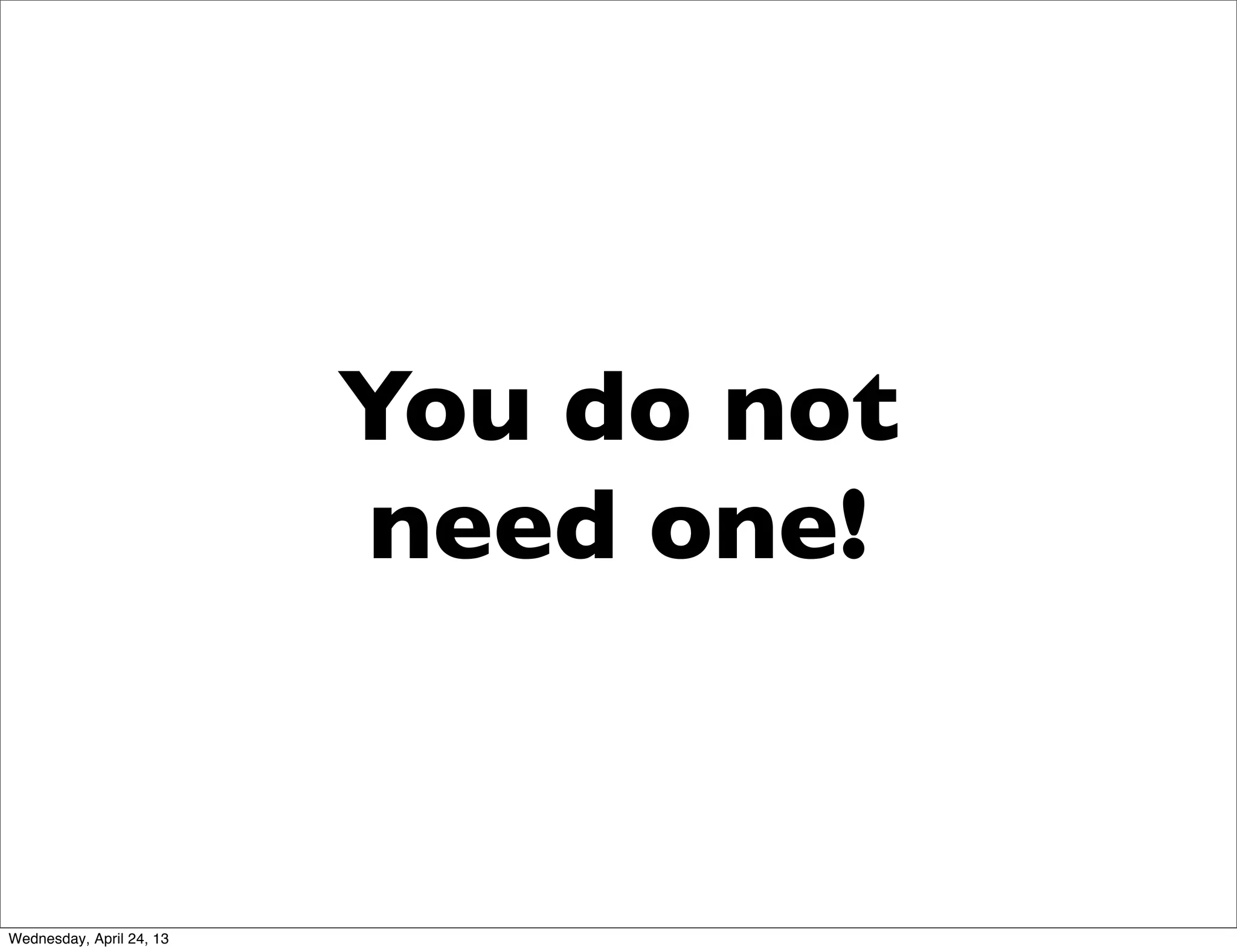 You do not
need one!
Wednesday, April 24, 13
 