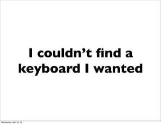 I couldn’t ﬁnd a
keyboard I wanted
Wednesday, April 24, 13
 