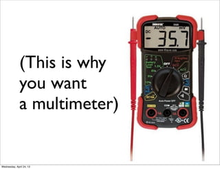 (This is why
you want
a multimeter)
Wednesday, April 24, 13
 
