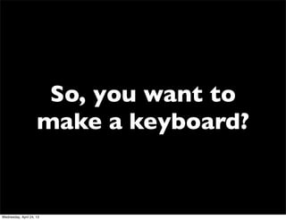 So, you want to
make a keyboard?
Wednesday, April 24, 13
 