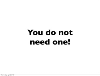 You do not
need one!
Wednesday, April 24, 13
 