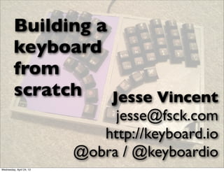 Building a
keyboard
from
scratch Jesse Vincent
jesse@fsck.com
http://keyboard.io
@obra / @keyboardio
Wednesday, April 24, 13
 