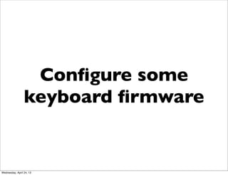 Conﬁgure some
keyboard ﬁrmware
Wednesday, April 24, 13
 