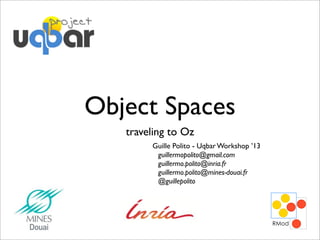 Object Spaces
traveling to Oz
Guille Polito - Uqbar Workshop ’13
guillermopolito@gmail.com
guillermo.polito@inria.fr
guillermo.polito@mines-douai.fr
@guillepolito

 
