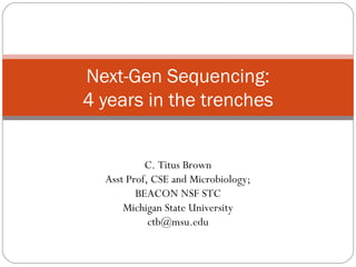 Next-Gen Sequencing:
4 years in the trenches


           C. Titus Brown
  Asst Prof, CSE and Microbiology;
         BEACON NSF STC
      Michigan State University
            ctb@msu.edu
 