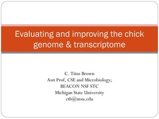 Evaluating and improving the chick
     genome & transcriptome


                 C. Titus Brown
        Asst Prof, CSE and Microbiology;
               BEACON NSF STC
            Michigan State University
                  ctb@msu.edu
 